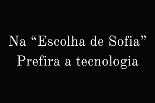 Na “Escolha de Sofia”, prefira a tecnologia