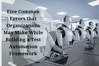 Five common errors that organizations may make while building a test automation framework