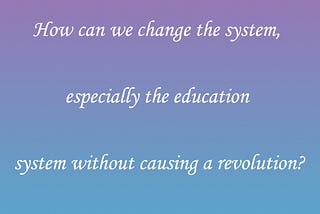 How can we change the system, especially the education system without causing a revolution?