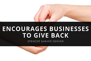Entrepreneurial Philanthropist Spencer Shaver Denver Encourages Businesses to Give Back