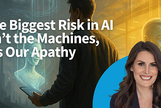 The Biggest Risk in AI Isn’t the Machines, It’s Our Apathy