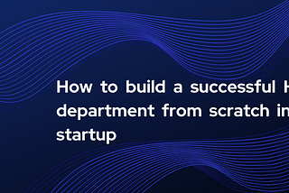 How to build a successful HR department from scratch in a startup