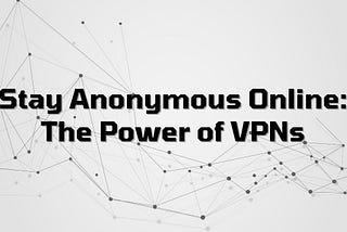 Stay Anonymous Online: The Power of VPNs