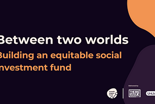 A black background with the text, “Between two worlds. Building an equitable social investment fund”