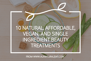 10 Natural, Affordable, Vegan, and Single Ingredient Beauty Treatment Solutions to Use Every Week…