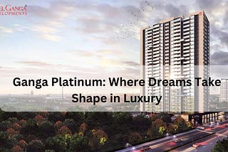 Ganga Platinum: Where Dreams Take Shape in Luxury