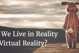 Do We Live in Reality or Virtual Reality?