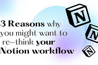 3 Reasons why you might want to re-think your Notion workflow