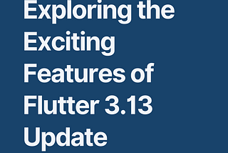 Exploring the Exciting Features of Flutter 3.13 Update