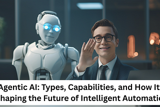 Agentic AI: Types, Capabilities, and How It’s Shaping the Future of Intelligent Automation