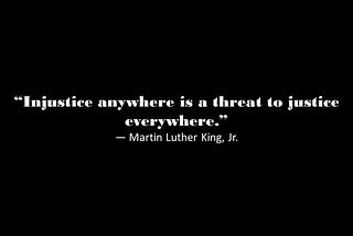 “Injustice anywhere is a threat to justice everywhere” — Martin Luther King, Jr.