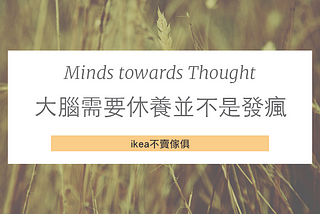 Minds towards thought, 大腦需要休養並不是發瘋, ikea不賣傢俱