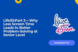 Life30:Part 3 — Why Less Screen Time Leads to Better Problem-Solving at Senior Level