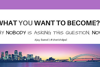 WHAT YOU WANT TO BECOME? Why nobody is asking this question, now?