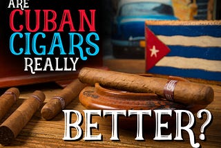 Cuban Cigars Better Or Not?