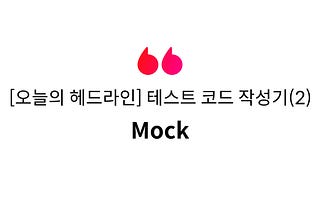 [오늘의 헤드라인] 테스트 코드 작성기(2) — Mock