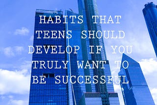 Habits that teens should develop if you truly want to be successful
