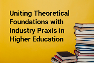 Uniting Theoretical Foundations with Industry Praxis in Higher Education