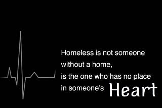 Homeless is not someone without a home, is the one who has no place in someone’s Heart