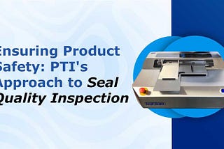 Ensuring Product Safety — PTI’s Approach to Seal Quality Inspection