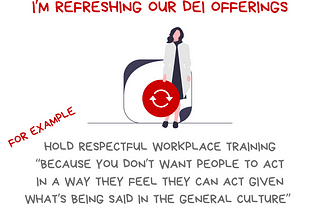 Graphic with message Instead of retreating, I’m refreshing our DEI offerings. For example, hold respectful workplace training because you don’t want people to act in a way they feel the can act given what’s being said in the general culture. Credit to Chait Feldblum, former commissioner of EEOC. Also a drawing of person holding a large red circle with curved arrows pointing to each other, signaling a fresh look. Along bottom is the @BetterAllies handle. Credit to @ninalimpi for the drawing