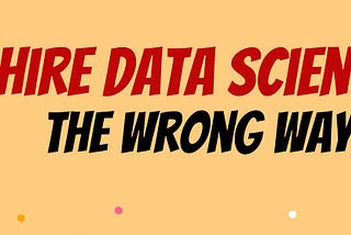 ‘Don’t Hire Data Scientists’, the wrong way!!