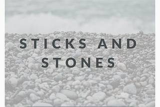 Sticks and stones
'sticks and stones may break my bones but names will never hurt me’.