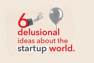 6 delusional ideas about the startup world
