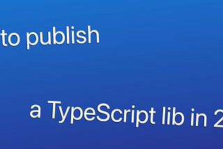 Publishing a TypeScript library in 2021