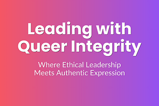 What Does It Really Mean to Lead with Queer Integrity — Right Now?