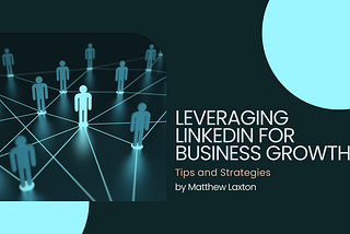 Leveraging LinkedIn for Business Growth: Tips and Strategies
