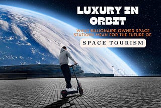 Luxury in Orbit: What Billionaire-Owned Space Stations Mean for the Future of Space Tourism