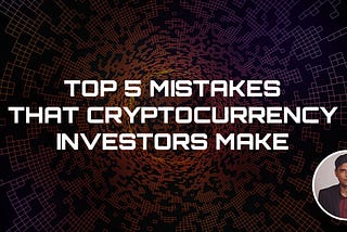 Top 5 Mistakes That Cryptocurrency Investors Make