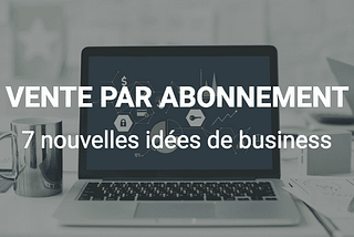 7 nouvelles idées de business basées sur la vente par abonnement