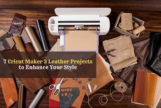 7 Cricut Maker 3 Leather Projects to Enhance Your Style