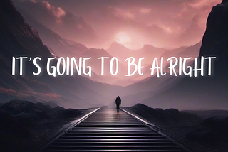 It’s going to be alright.