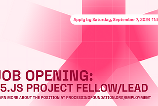 Banner that reads ‘Job Opening: p5.js Project Fellow/Lead’ with ‘Learn more about the position at processingfoundation.org/employment’ as its subtitle. Both texts are in dark red. A white bubble at the top reads ‘Apply by Saturday, September 7, 2024 11:59PM’ in p5.js pink. The background features the p5.js star in a pink gradient.