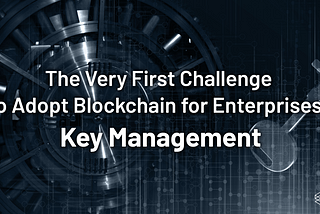 The Very First Challenge to Adopt Blockchain for Enterprises: key Management!