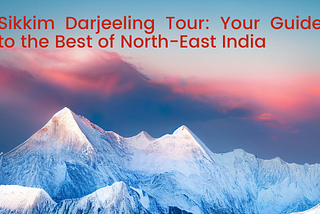 Sikkim Darjeeling Tour: Your Guide to the Best of North-East India