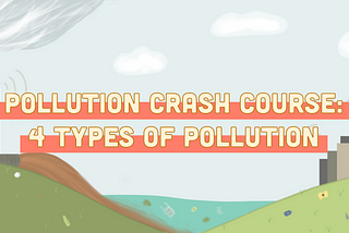 Pollution Crash Course: 4 Types of Pollution