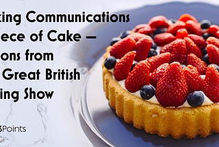 Making Communications a Piece of Cake — Lessons from The Great British Baking Show