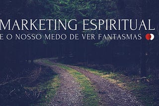 Marketing Espiritual e o nosso medo de ver fantasmas