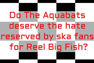 A checkerboard background with the text “Do The Aquabats deserve the hate reserved by ska fans for Reel Big Fish?”