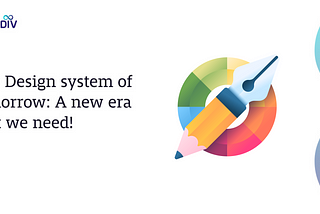 The Design system of tomorrow: A new era that we need!