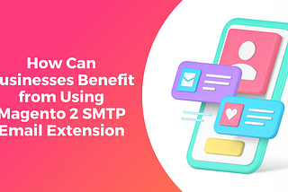 How Can Businesses Benefit from Using Magento 2 SMTP Email Extension?