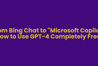 From Bing Chat to “Microsoft Copilot”: How to Use GPT-4 Completely Free?