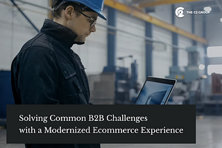 Solving Common B2B Challenges with a Modernized Ecommerce Experience