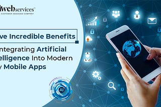 Five Incredible Benefits of Integrating Artificial Intelligence into Modern Day Mobile Apps