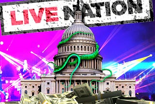 The Capitol building. Before it sits a vast pile of hundred dollar bills in rubber-banded packets. Behind it is a set of stadium concert lights. Overhead hangs a crooked, dirty sign bearing the Live Nation wordmark. The Capitol building is a-crawl with vivid green tentacles. Image: Matt Biddulph (modified) https://www.flickr.com/photos/mbiddulph/13904063945/ CC BY-SA 2.0 https://creativecommons.org/licenses/by-sa/2.0/ — Flying Logos (modified) https://commons.wikimedia.org/wiki/File:Over_$1