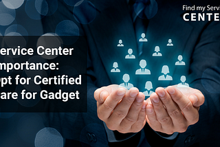 Service Center Importance: Opt for Certified Care for Gadget